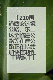 210国道西安过境公路、东三环至临潼公路等在建公路正在持续加快控制性工程施工
