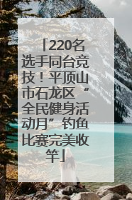 220名选手同台竞技！平顶山市石龙区“全民健身活动月”钓鱼比赛完美收竿