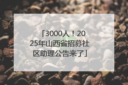 3000人！2025年山西省招募社区助理公告来了