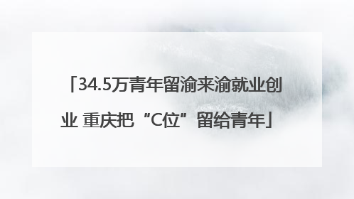 34.5万青年留渝来渝就业创业 重庆把“C位”留给青年