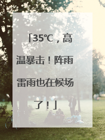 35℃，高温暴击！阵雨雷雨也在候场了！
