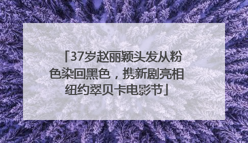 37岁赵丽颖头发从粉色染回黑色，携新剧亮相纽约翠贝卡电影节