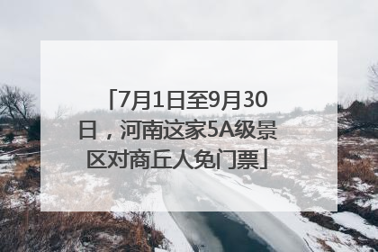 7月1日至9月30日，河南这家5A级景区对商丘人免门票