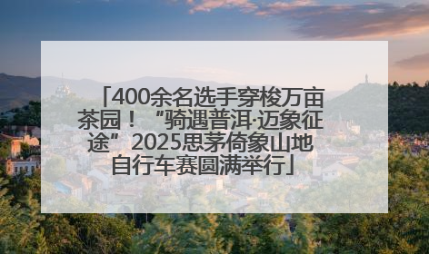 400余名选手穿梭万亩茶园！“骑遇普洱·迈象征途”2025思茅倚象山地自行车赛圆满举行