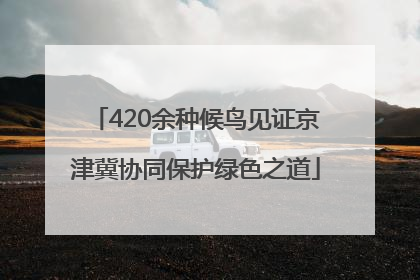 420余种候鸟见证京津冀协同保护绿色之道