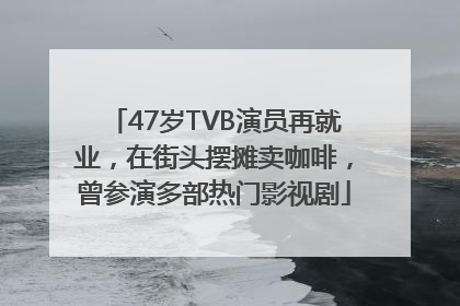 47岁TVB演员再就业，在街头摆摊卖咖啡，曾参演多部热门影视剧