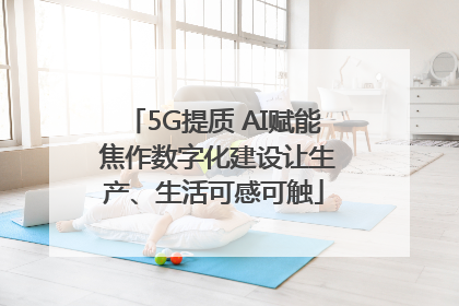 5G提质 AI赋能 焦作数字化建设让生产、生活可感可触