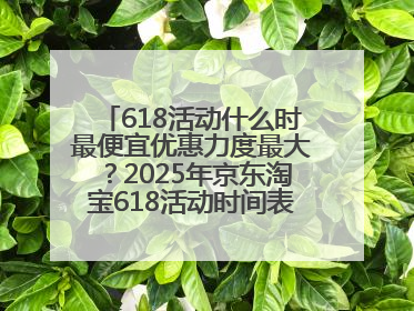 618活动什么时最便宜优惠力度最大？2025年京东淘宝618活动时间表全览：618最便宜最优惠选购攻略