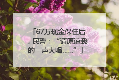 67万现金保住后，民警：“请原谅我的一声大喝……”