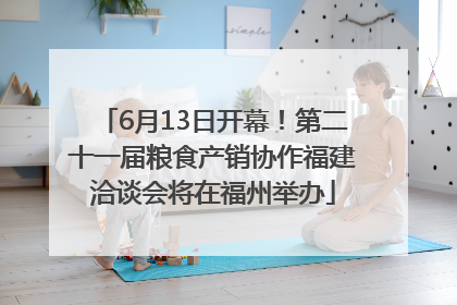 6月13日开幕！第二十一届粮食产销协作福建洽谈会将在福州举办