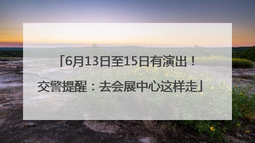 6月13日至15日有演出！交警提醒：去会展中心这样走