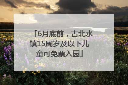 6月底前，古北水镇15周岁及以下儿童可免票入园