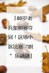 80岁老兵象棋赛夺冠！这场小区比赛“棋”乐融融