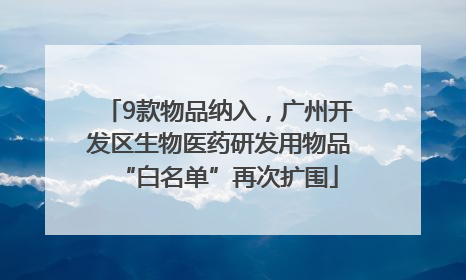 9款物品纳入，广州开发区生物医药研发用物品“白名单”再次扩围