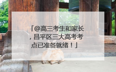 @高三考生和家长，昌平区三大高考考点已准备就绪！