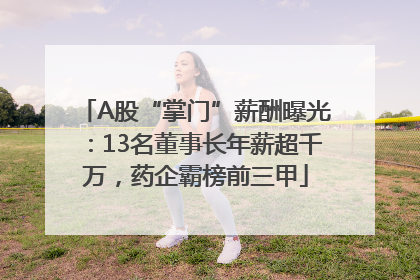 A股“掌门”薪酬曝光：13名董事长年薪超千万，药企霸榜前三甲