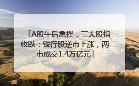 A股午后急挫，三大股指收跌：银行股逆市上涨，两市成交1.4万亿元