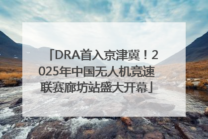 DRA首入京津冀！2025年中国无人机竞速联赛廊坊站盛大开幕