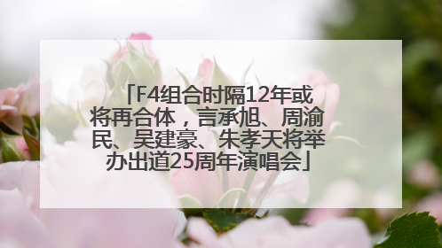 F4组合时隔12年或将再合体，言承旭、周渝民、吴建豪、朱孝天将举办出道25周年演唱会