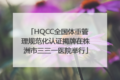 HQCC全国体重管理规范化认证揭牌在株洲市三三一医院举行