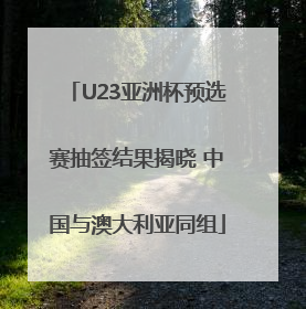 U23亚洲杯预选赛抽签结果揭晓 中国与澳大利亚同组